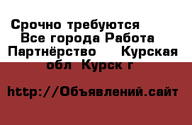 Срочно требуются !!!! - Все города Работа » Партнёрство   . Курская обл.,Курск г.